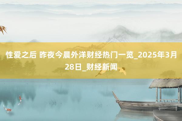 性爱之后 昨夜今晨外洋财经热门一览_2025年3月28日_财经新闻