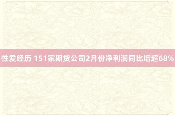 性爱经历 151家期货公司2月份净利润同比增超68%