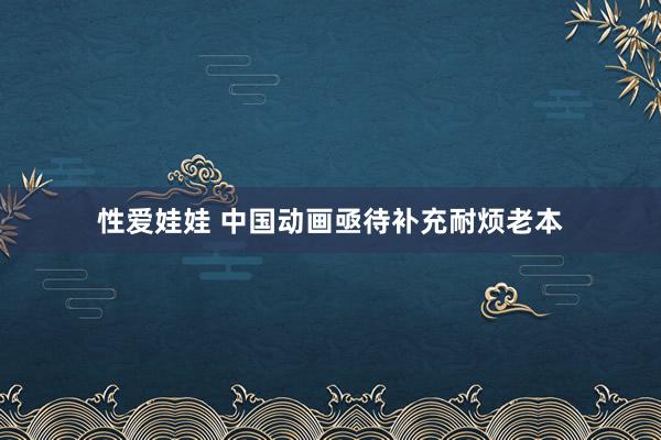 性爱娃娃 中国动画亟待补充耐烦老本