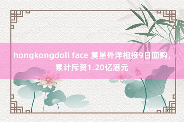 hongkongdoll face 复星外洋相接9日回购，累计斥资1.20亿港元