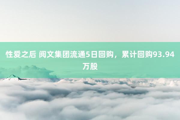 性爱之后 阅文集团流通5日回购，累计回购93.94万股