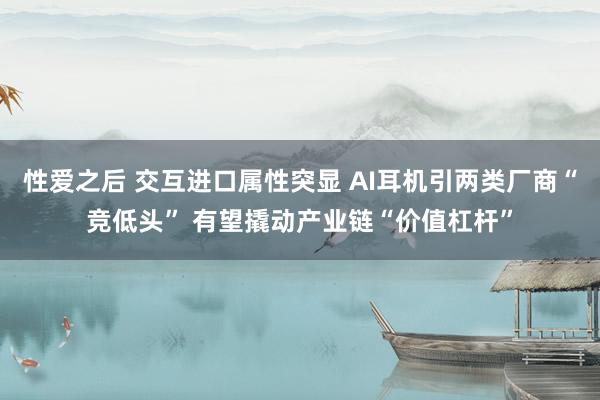 性爱之后 交互进口属性突显 AI耳机引两类厂商“竞低头” 有望撬动产业链“价值杠杆”
