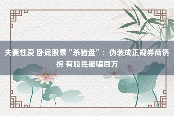 夫妻性爱 卧底股票“杀猪盘”：伪装成正规券商诱拐 有股民被骗百万