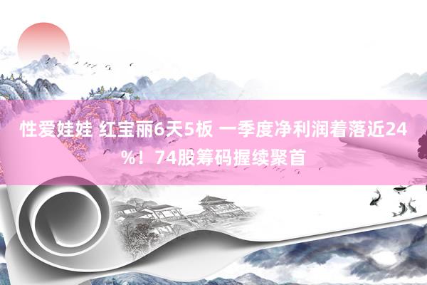 性爱娃娃 红宝丽6天5板 一季度净利润着落近24%！74股筹码握续聚首