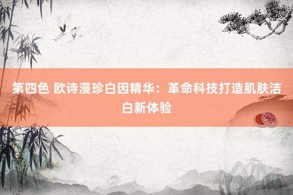 第四色 欧诗漫珍白因精华：革命科技打造肌肤洁白新体验