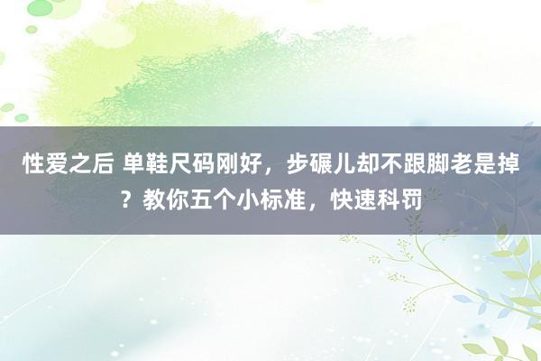性爱之后 单鞋尺码刚好，步碾儿却不跟脚老是掉？教你五个小标准，快速科罚