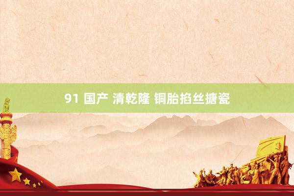 91 国产 清乾隆 铜胎掐丝搪瓷