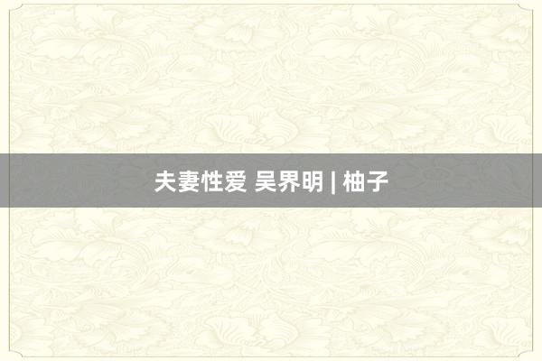 夫妻性爱 吴界明 | 柚子