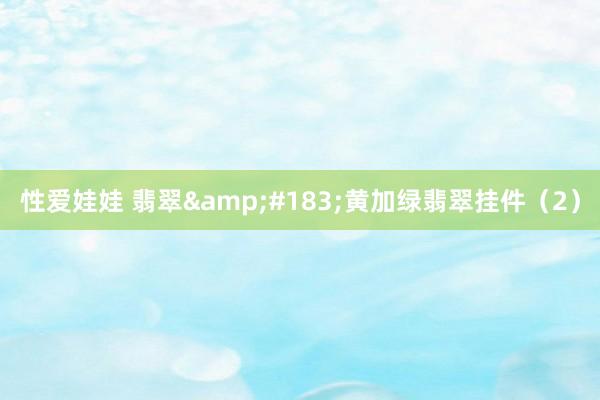 性爱娃娃 翡翠&#183;黄加绿翡翠挂件（2）