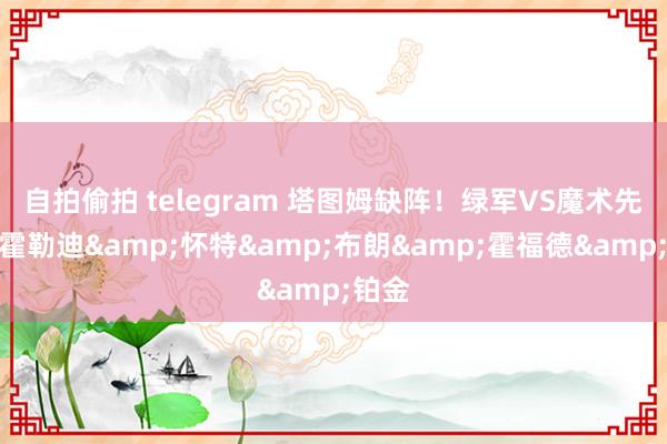 自拍偷拍 telegram 塔图姆缺阵！绿军VS魔术先发：霍勒迪&怀特&布朗&霍福德&铂金