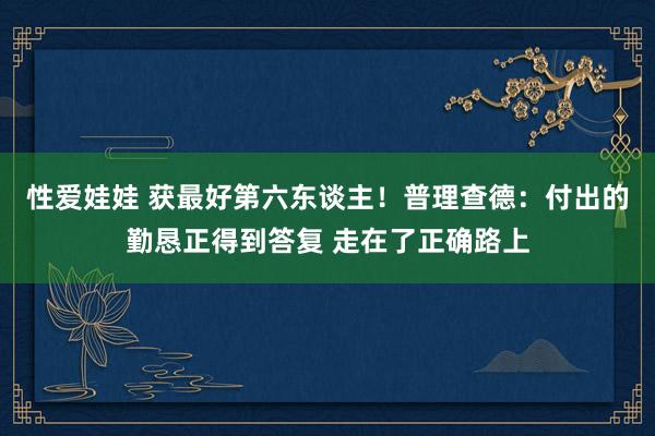 性爱娃娃 获最好第六东谈主！普理查德：付出的勤恳正得到答复 走在了正确路上