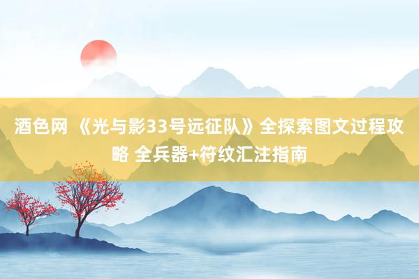 酒色网 《光与影33号远征队》全探索图文过程攻略 全兵器+符纹汇注指南