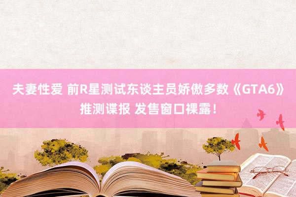 夫妻性爱 前R星测试东谈主员娇傲多数《GTA6》推测谍报 发售窗口裸露！