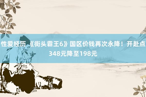 性爱经历 《街头霸王6》国区价钱再次永降！开赴点348元降至198元