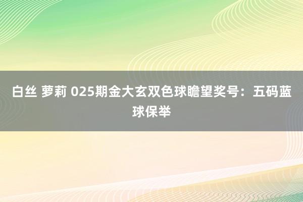 白丝 萝莉 025期金大玄双色球瞻望奖号：五码蓝球保举