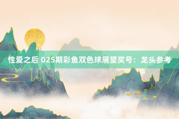 性爱之后 025期彩鱼双色球展望奖号：龙头参考