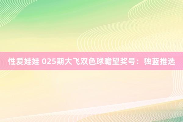 性爱娃娃 025期大飞双色球瞻望奖号：独蓝推选