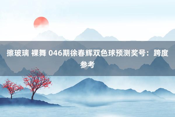 擦玻璃 裸舞 046期徐春辉双色球预测奖号：跨度参考
