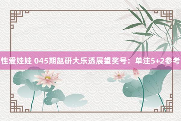 性爱娃娃 045期赵研大乐透展望奖号：单注5+2参考