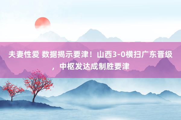 夫妻性爱 数据揭示要津！山西3-0横扫广东晋级，中枢发达成制胜要津