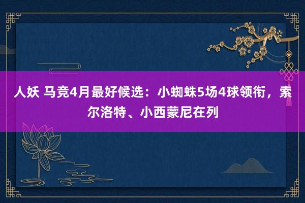 人妖 马竞4月最好候选：小蜘蛛5场4球领衔，索尔洛特、小西蒙尼在列