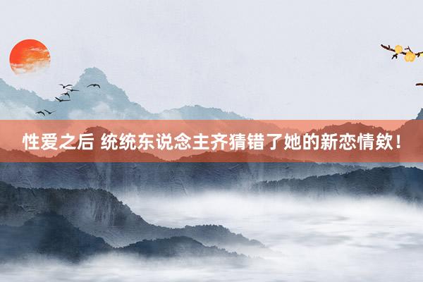 性爱之后 统统东说念主齐猜错了她的新恋情欸！