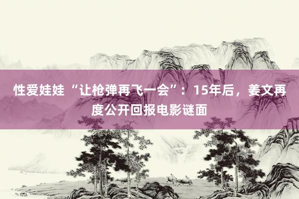 性爱娃娃 “让枪弹再飞一会”：15年后，姜文再度公开回报电影谜面